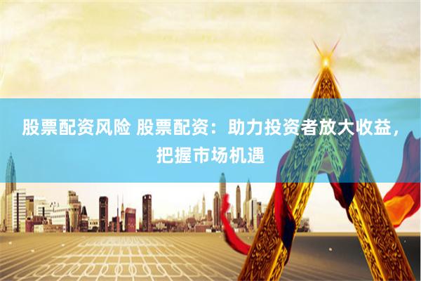 股票配资风险 股票配资：助力投资者放大收益，把握市场机遇