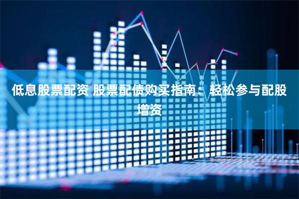 低息股票配资 股票配债购买指南：轻松参与配股增资