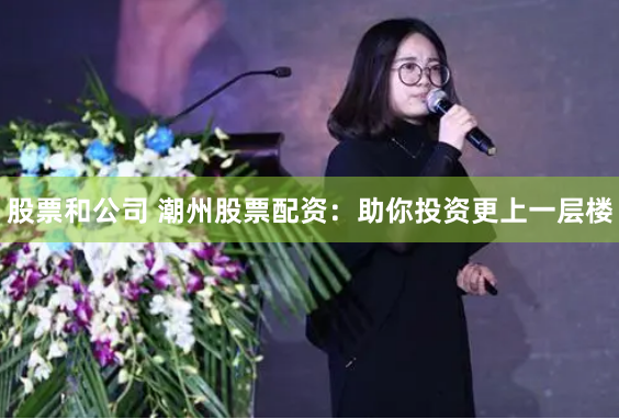 股票和公司 潮州股票配资：助你投资更上一层楼