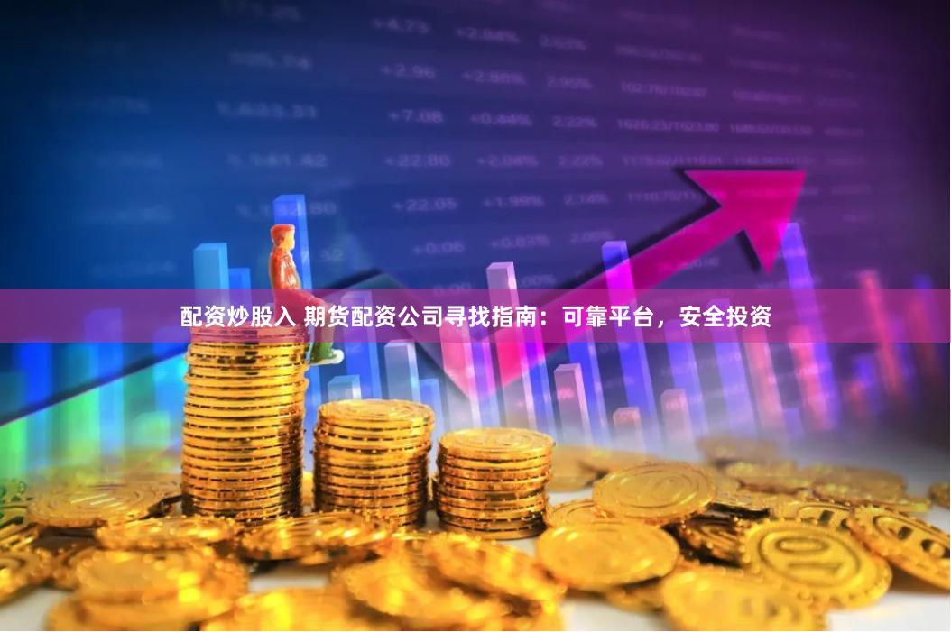 配资炒股入 期货配资公司寻找指南：可靠平台，安全投资