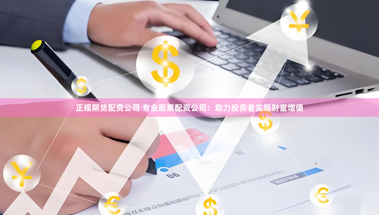 正规期货配资公司 专业股票配资公司：助力投资者实现财富增值