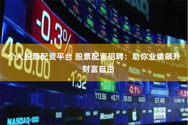 个人股票配资平台 股票配资招聘：助你业绩飙升，财富自由