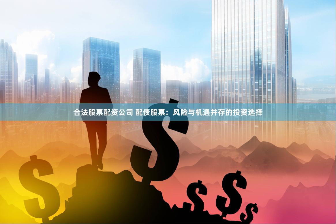 合法股票配资公司 配债股票：风险与机遇并存的投资选择