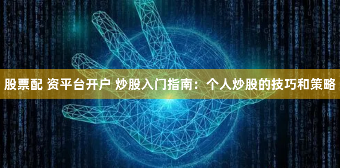股票配 资平台开户 炒股入门指南：个人炒股的技巧和策略
