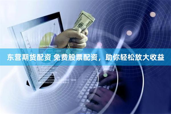 东营期货配资 免费股票配资，助你轻松放大收益