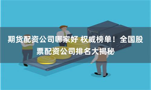 期货配资公司哪家好 权威榜单！全国股票配资公司排名大揭秘