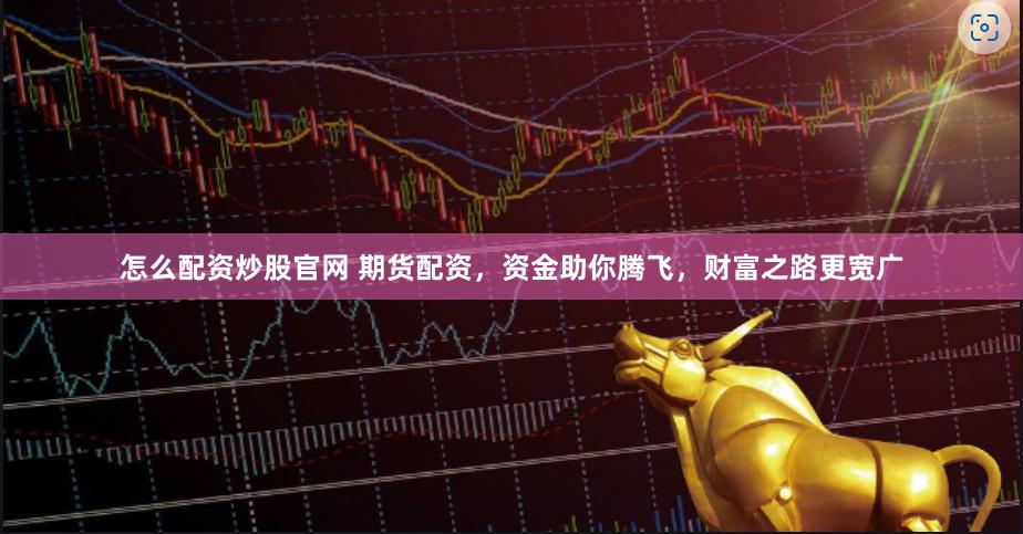 怎么配资炒股官网 期货配资，资金助你腾飞，财富之路更宽广