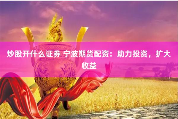 炒股开什么证券 宁波期货配资：助力投资，扩大收益