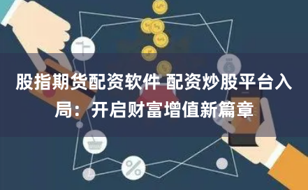股指期货配资软件 配资炒股平台入局：开启财富增值新篇章