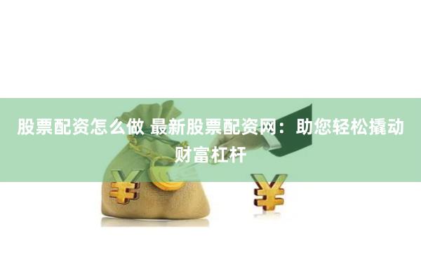 股票配资怎么做 最新股票配资网：助您轻松撬动财富杠杆