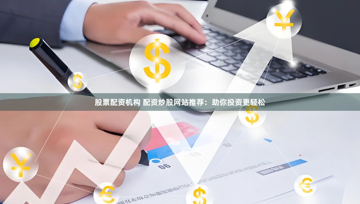 股票配资机构 配资炒股网站推荐：助你投资更轻松