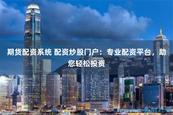 期货配资系统 配资炒股门户：专业配资平台，助您轻松投资