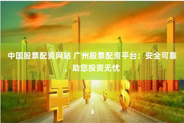 中国股票配资网站 广州股票配资平台：安全可靠，助您投资无忧