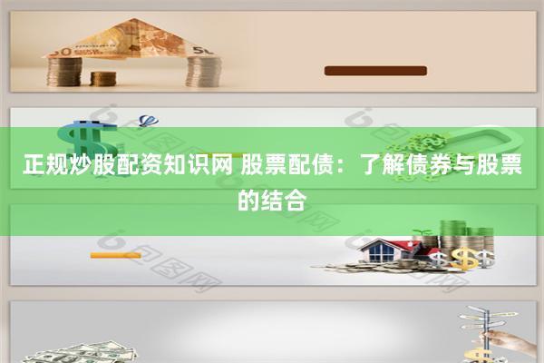 正规炒股配资知识网 股票配债：了解债券与股票的结合