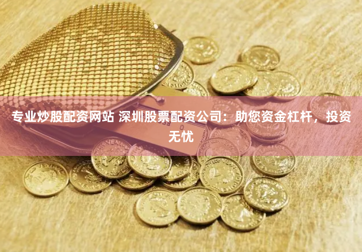 专业炒股配资网站 深圳股票配资公司：助您资金杠杆，投资无忧