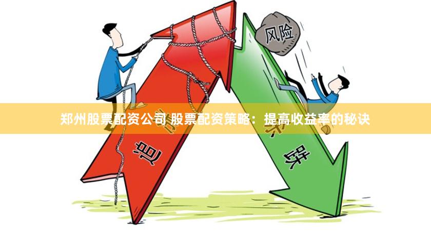 郑州股票配资公司 股票配资策略：提高收益率的秘诀