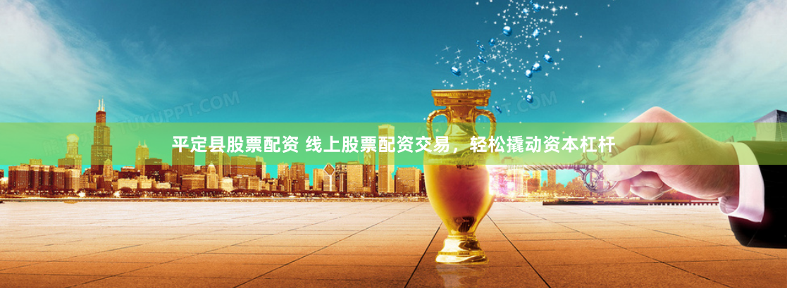 平定县股票配资 线上股票配资交易，轻松撬动资本杠杆