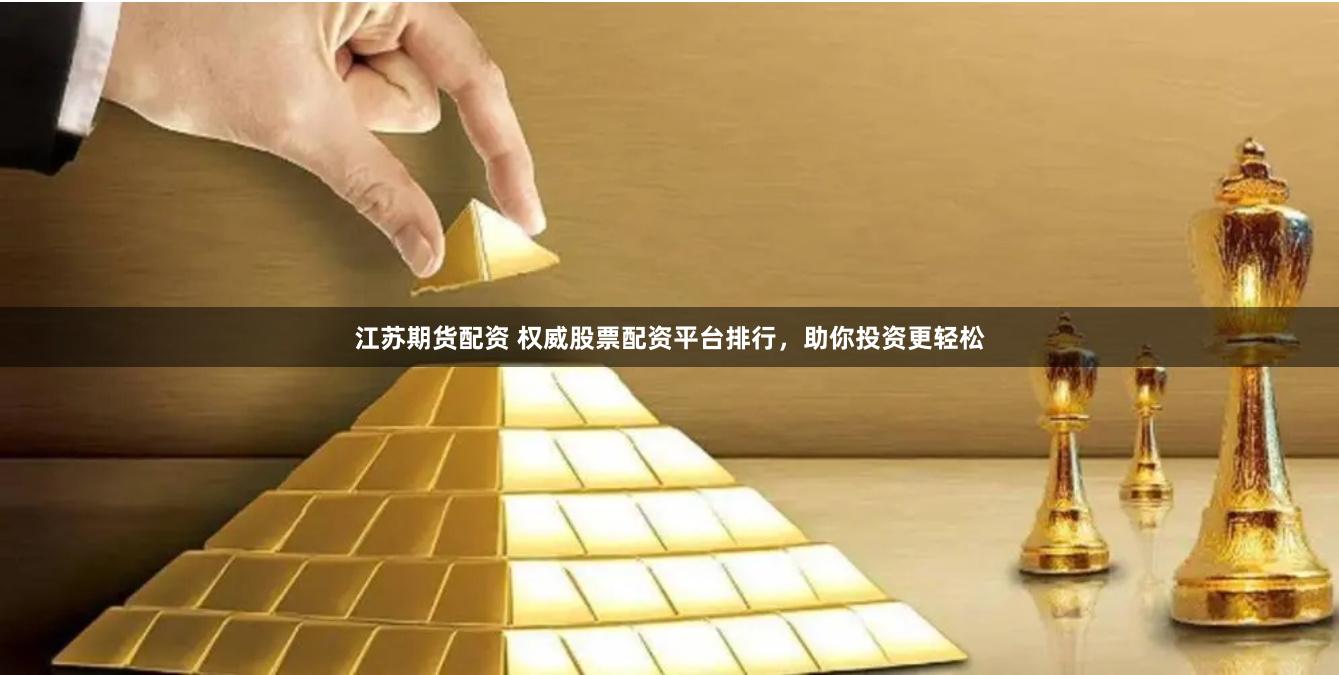 江苏期货配资 权威股票配资平台排行，助你投资更轻松