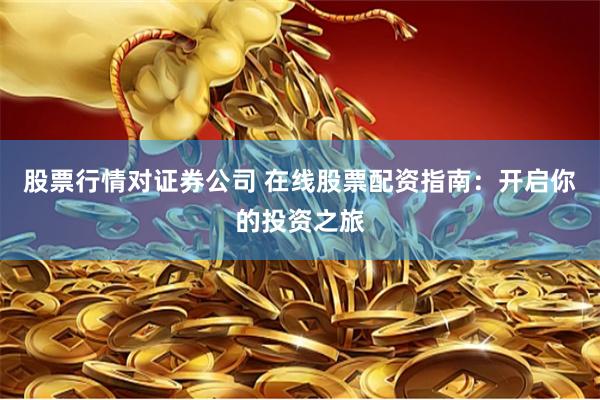 股票行情对证券公司 在线股票配资指南：开启你的投资之旅