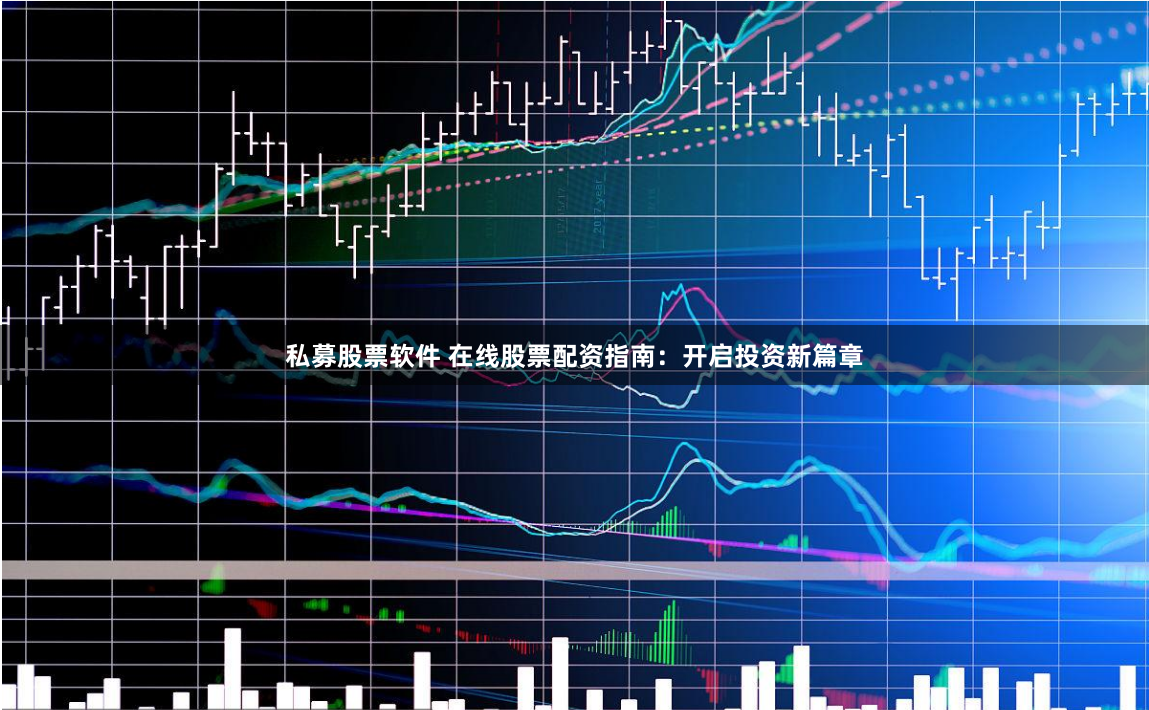 私募股票软件 在线股票配资指南：开启投资新篇章