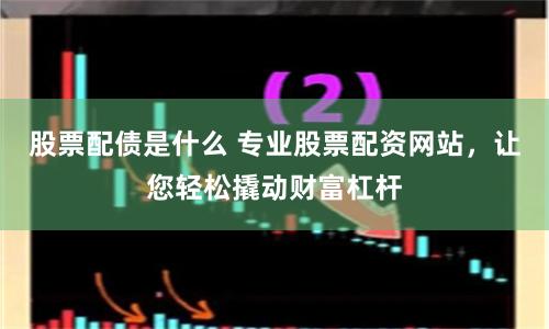 股票配债是什么 专业股票配资网站，让您轻松撬动财富杠杆