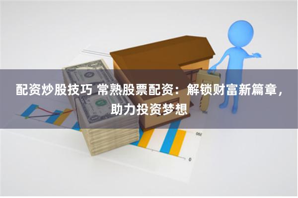 配资炒股技巧 常熟股票配资：解锁财富新篇章，助力投资梦想