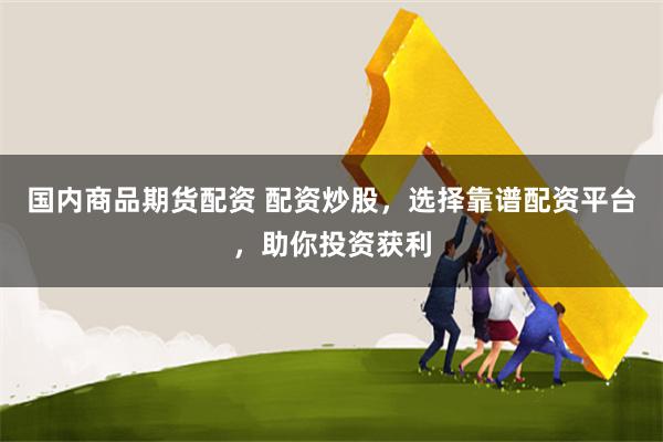 国内商品期货配资 配资炒股，选择靠谱配资平台，助你投资获利