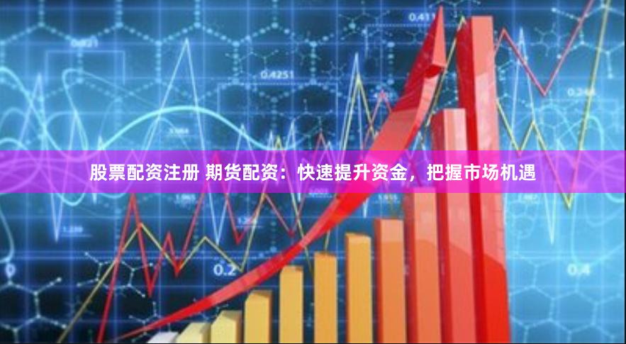 股票配资注册 期货配资：快速提升资金，把握市场机遇