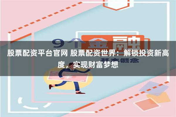 股票配资平台官网 股票配资世界：解锁投资新高度，实现财富梦想
