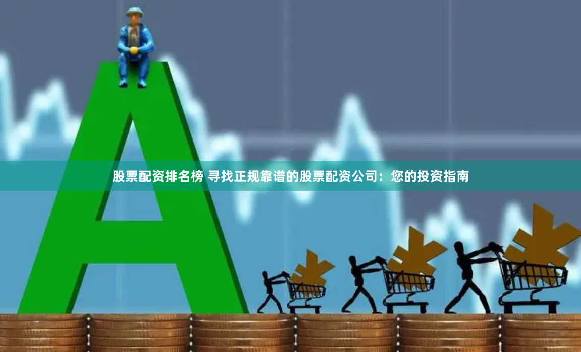 股票配资排名榜 寻找正规靠谱的股票配资公司：您的投资指南