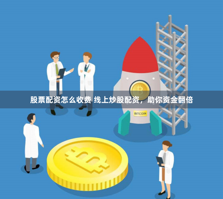 股票配资怎么收费 线上炒股配资，助你资金翻倍