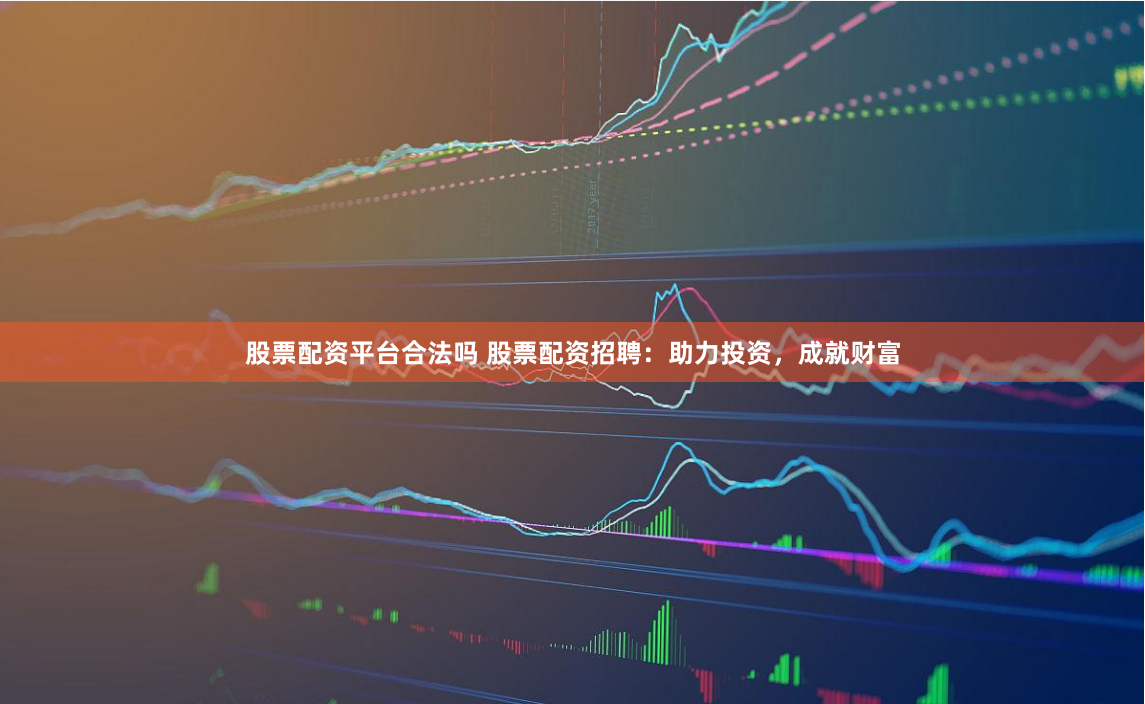 股票配资平台合法吗 股票配资招聘：助力投资，成就财富