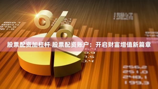 股票配资加杠杆 股票配资账户：开启财富增值新篇章