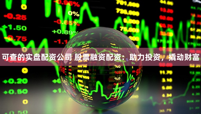 可查的实盘配资公司 股票融资配资：助力投资，撬动财富