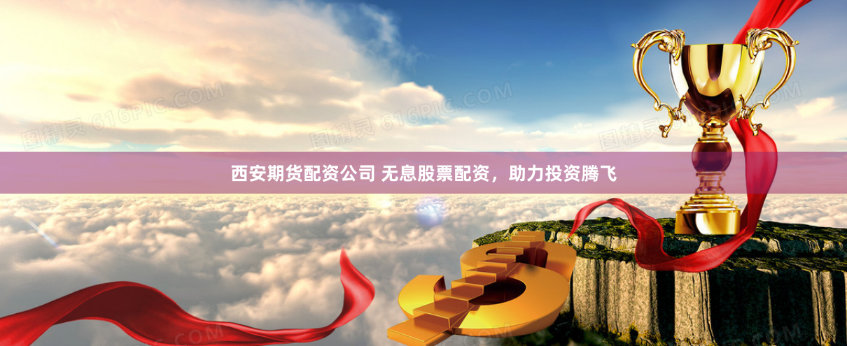 西安期货配资公司 无息股票配资，助力投资腾飞