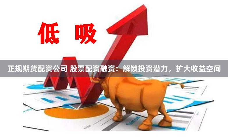 正规期货配资公司 股票配资融资：解锁投资潜力，扩大收益空间