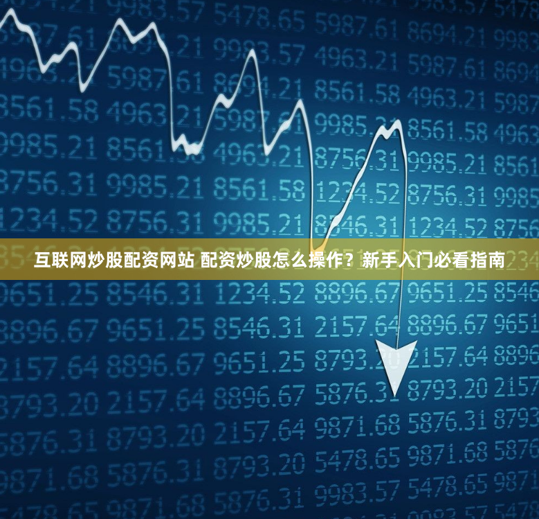 互联网炒股配资网站 配资炒股怎么操作？新手入门必看指南