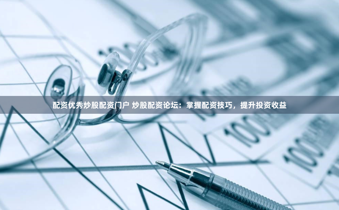 配资优秀炒股配资门户 炒股配资论坛：掌握配资技巧，提升投资收益