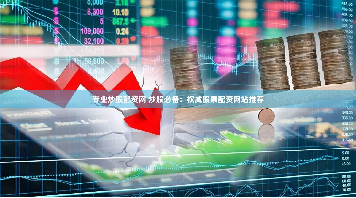 专业炒股配资网 炒股必备：权威股票配资网站推荐