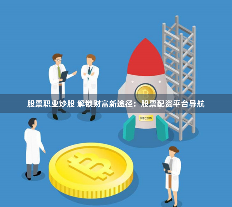股票职业炒股 解锁财富新途径：股票配资平台导航