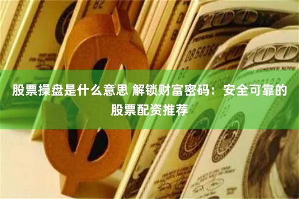股票操盘是什么意思 解锁财富密码：安全可靠的股票配资推荐