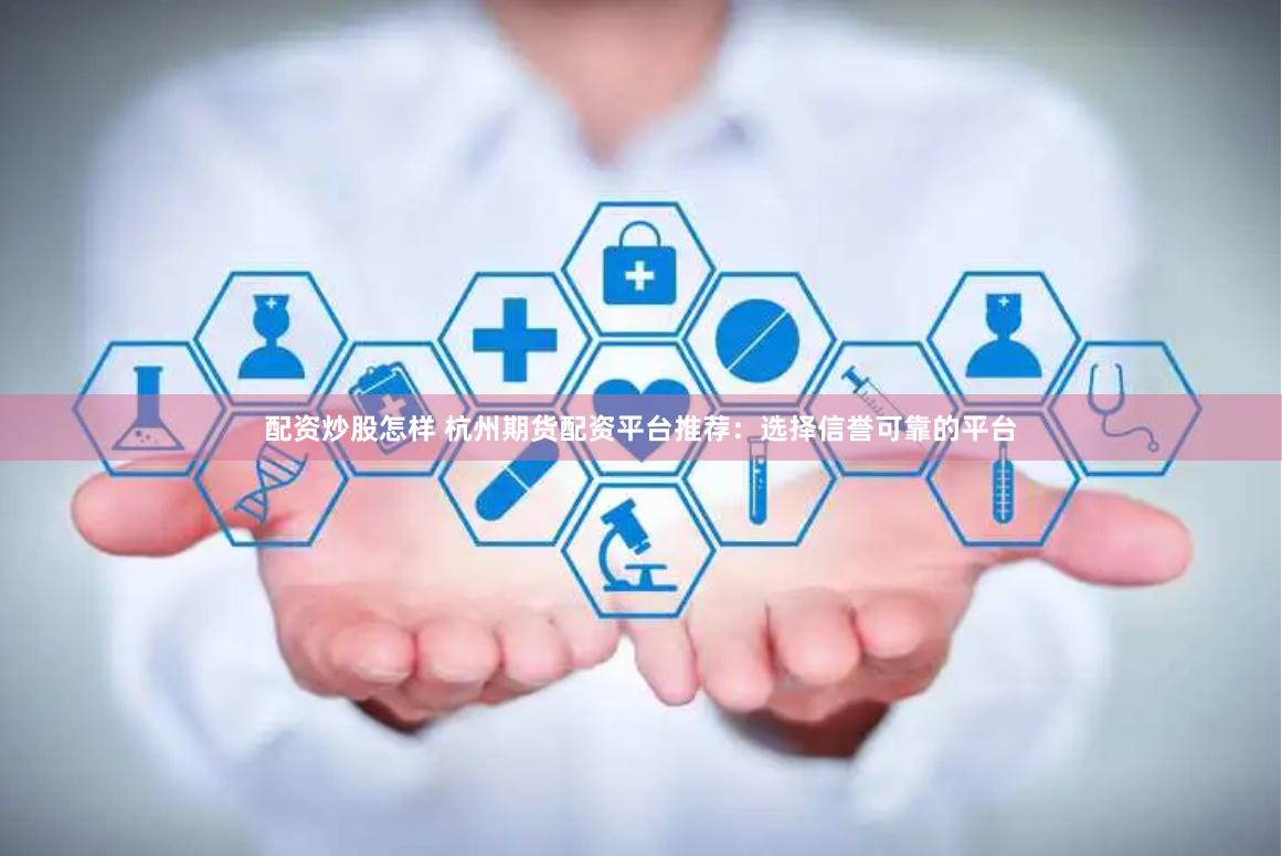 配资炒股怎样 杭州期货配资平台推荐：选择信誉可靠的平台