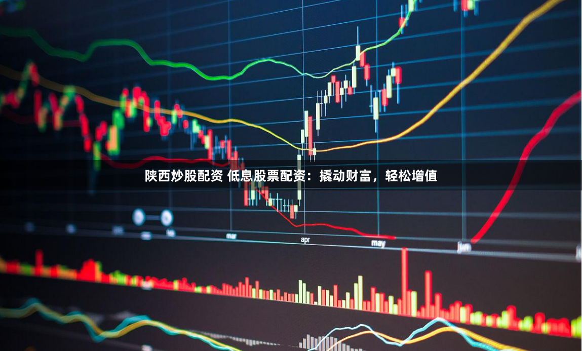 陕西炒股配资 低息股票配资:撬动财富,轻松增值