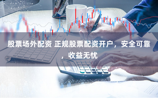 股票场外配资 正规股票配资开户，安全可靠，收益无忧