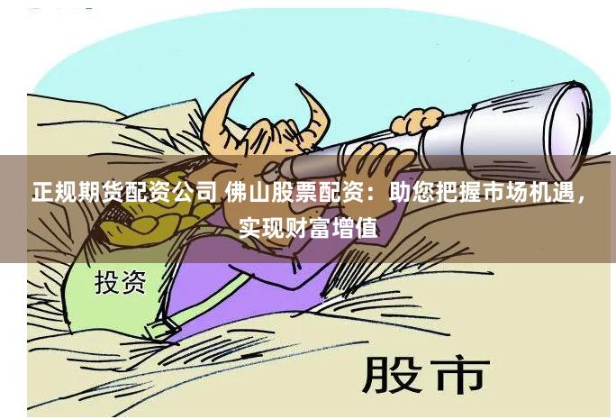 正规期货配资公司 佛山股票配资:助您把握市场机遇,实现财富增值