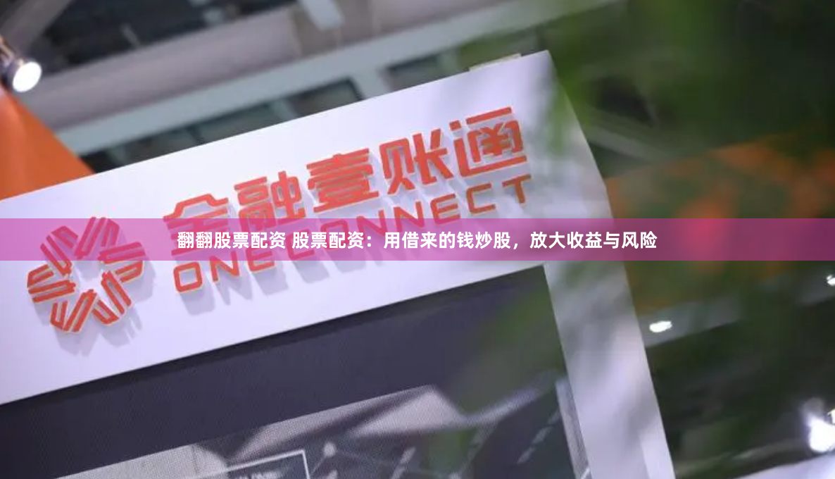 翻翻股票配资 股票配资：用借来的钱炒股，放大收益与风险