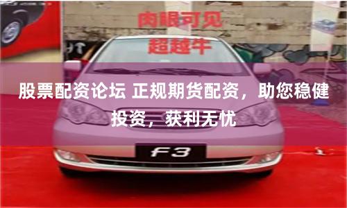 股票配资论坛 正规期货配资,助您稳健投资,获利无忧