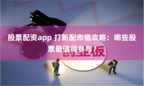 股票配资app 打新配市值攻略：哪些股票最值得参与？