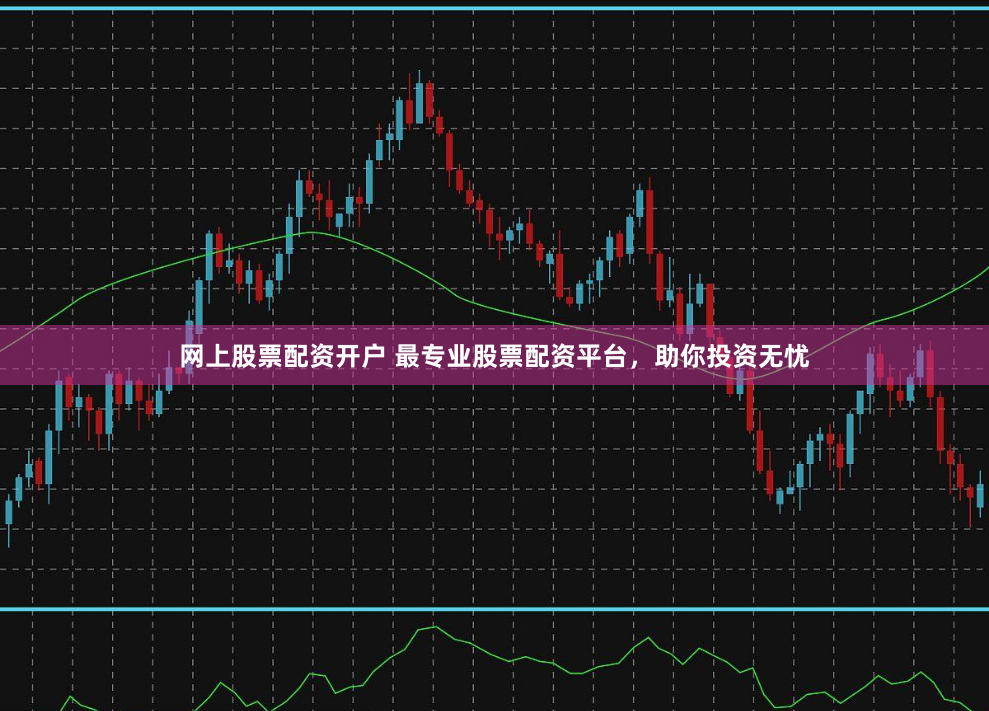 网上股票配资开户 最专业股票配资平台,助你投资无忧