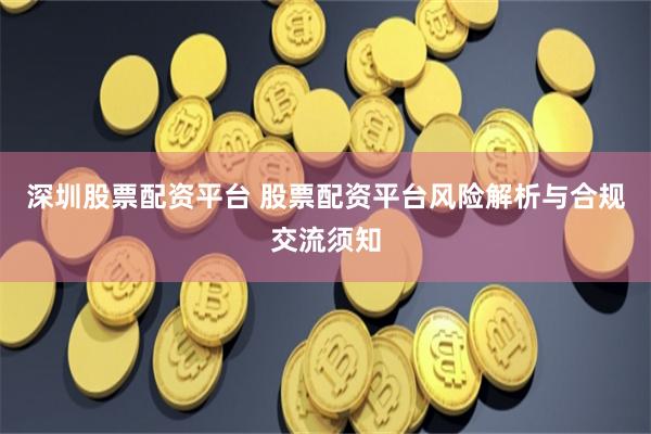 深圳股票配资平台 股票配资平台风险解析与合规交流须知
